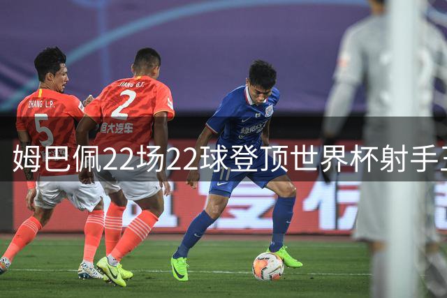 姆巴佩22场22球登顶世界杯射手王 英法大战创进球纪录