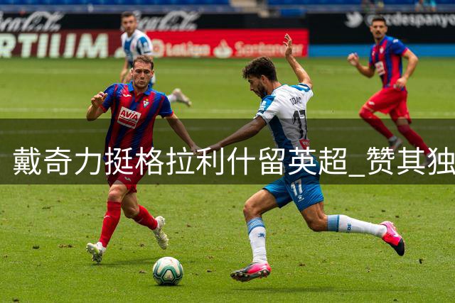 戴奇力挺格拉利什留英超 赞其独行侠气质助球队运转