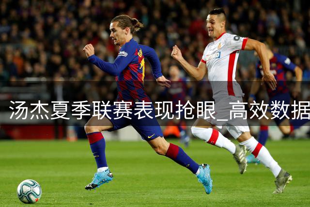 汤杰夏季联赛表现抢眼 高效数据能否叩开NBA大门？